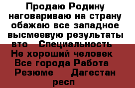 Продаю Родину.наговариваю на страну.обажаю все западное.высмеевую результаты вто › Специальность ­ Не хороший человек - Все города Работа » Резюме   . Дагестан респ.